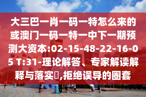 大三巴一肖一碼一特怎么來的或澳門一碼一特一中下一期預測大資本:02-15-48-22-16-05 T:31-理論解答、專家解讀解釋與落實?,拒絕誤導的圈套