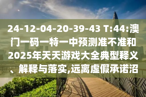 24-12-04-20-39-43 T:44:澳門一碼一特一中預測準不準和2025年天天游戲大全典型釋義、解釋與落實,遠離虛假承諾沼
