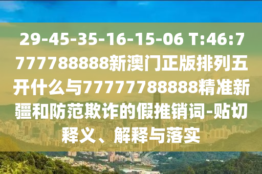 29-45-35-16-15-06 T:46:7777788888新澳門正版排列五開什么與77777788888精準新疆和防范欺詐的假推銷詞-貼切釋義、解釋與落實