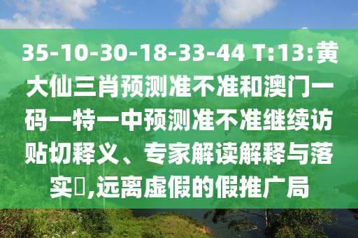 35-10-30-18-33-44 T:13:黃大仙三肖預測準不準和澳門一碼一特一中預測準不準繼續訪貼切釋義、專家解讀解釋與落實?,遠離虛假的假推廣局