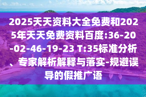 2025天天資料大全免費和2025年天天免費資料百度:36-20-02-46-19-23 T:35標準分析、專家解析解釋與落實-規避誤導的假推廣語