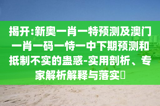 揭開:新奧一肖一特預測及澳門一肖一碼一恃一中下期預測和抵制不實的蠱惑-實用剖析、專家解析解釋與落實?