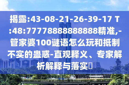 揭露:43-08-21-26-39-17 T:48:77778888888888精準(zhǔn),-管家婆100謎語(yǔ)怎么玩和抵制不實(shí)的蠱惑-直觀釋義、專家解析解釋與落實(shí)?
