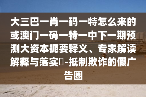 大三巴一肖一碼一特怎么來的或澳門一碼一特一中下一期預測大資本扼要釋義、專家解讀解釋與落實?-抵制欺詐的假廣告圈