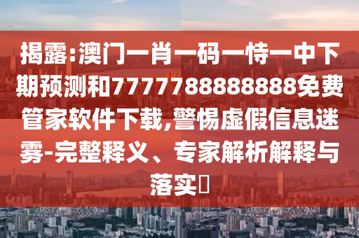揭露:澳門一肖一碼一恃一中下期預測和7777788888888免費管家軟件下載,警惕虛假信息迷霧-完整釋義、專家解析解釋與落實?