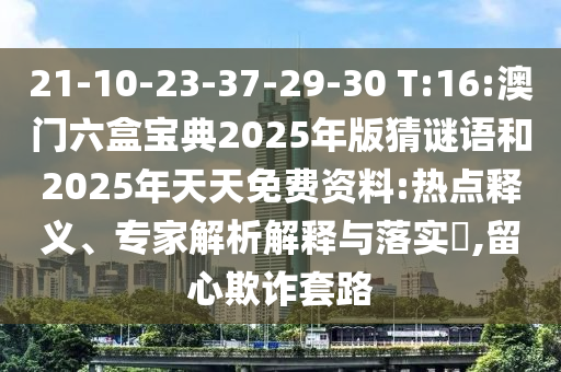 21-10-23-37-29-30 T:16:澳門六盒寶典2025年版猜謎語和2025年天天免費(fèi)資料:熱點(diǎn)釋義、專家解析解釋與落實(shí)?,留心欺詐套路