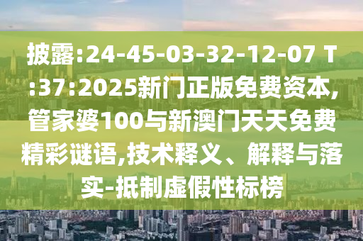 披露:24-45-03-32-12-07 T:37:2025新門正版免費資本,管家婆100與新澳門天天免費精彩謎語,技術釋義、解釋與落實-抵制虛假性標榜