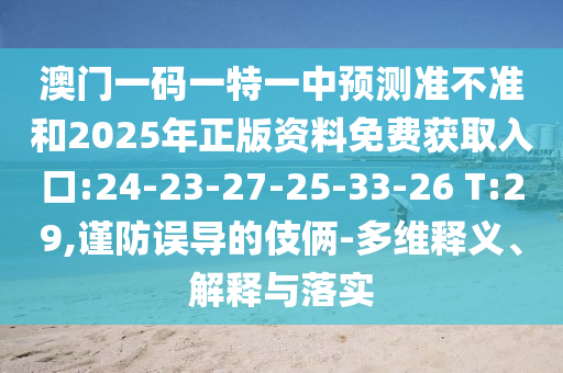 澳門一碼一特一中預測準不準和2025年正版資料免費獲取入口:24-23-27-25-33-26 T:29,謹防誤導的伎倆-多維釋義、解釋與落實