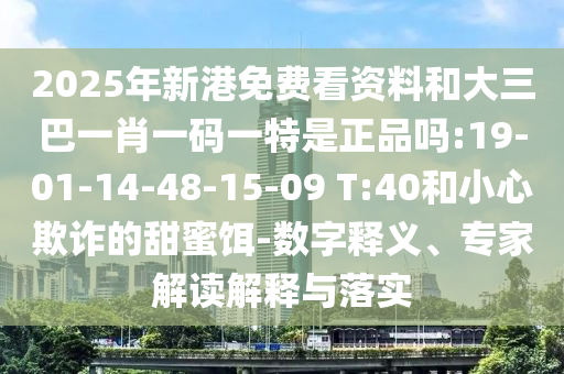 2025年新港免費看資料和大三巴一肖一碼一特是正品嗎:19-01-14-48-15-09 T:40和小心欺詐的甜蜜餌-數字釋義、專家解讀解釋與落實