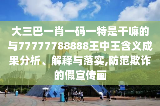 大三巴一肖一碼一特是干嘛的與77777788888王中王含義成果分析、解釋與落實,防范欺詐的假宣傳畫
