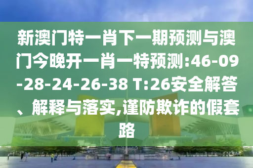 新澳門特一肖下一期預(yù)測(cè)與澳門今晚開一肖一特預(yù)測(cè):46-09-28-24-26-38 T:26安全解答、解釋與落實(shí),謹(jǐn)防欺詐的假套路