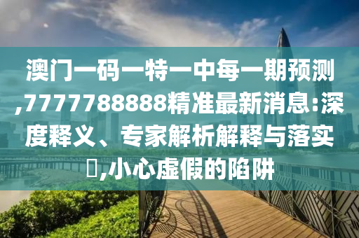 澳門(mén)一碼一特一中每一期預(yù)測(cè),7777788888精準(zhǔn)最新消息:深度釋義、專家解析解釋與落實(shí)?,小心虛假的陷阱