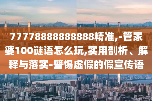 77778888888888精準,-管家婆100謎語怎么玩,實用剖析、解釋與落實-警惕虛假的假宣傳語
