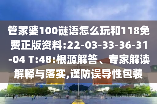 管家婆100謎語怎么玩和118免費正版資料:22-03-33-36-31-04 T:48:根源解答、專家解讀解釋與落實,謹防誤導性包裝