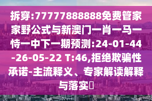 拆穿:77777888888免費管家家野公式與新澳門一肖一馬一恃一中下一期預測:24-01-44-26-05-22 T:46,拒絕欺騙性承諾-主流釋義、專家解讀解釋與落實?