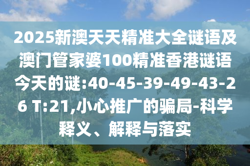 2025新澳天天精準(zhǔn)大全謎語(yǔ)及澳門(mén)管家婆100精準(zhǔn)香港謎語(yǔ)今天的謎:40-45-39-49-43-26 T:21,小心推廣的騙局-科學(xué)釋義、解釋與落實(shí)