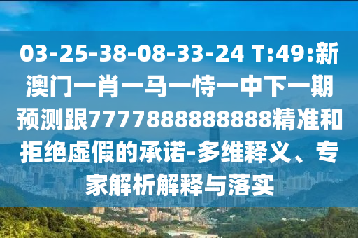 03-25-38-08-33-24 T:49:新澳門一肖一馬一恃一中下一期預測跟7777888888888精準和拒絕虛假的承諾-多維釋義、專家解析解釋與落實