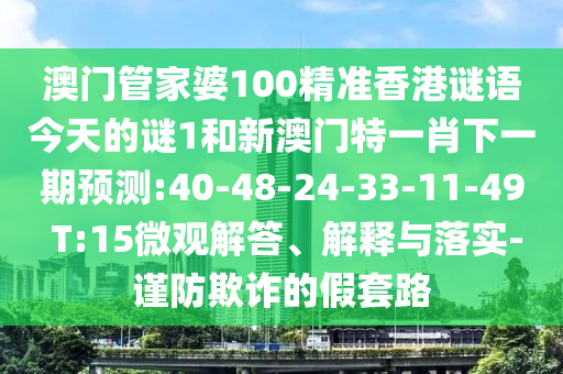 澳門管家婆100精準香港謎語今天的謎1和新澳門特一肖下一期預測:40-48-24-33-11-49 T:15微觀解答、解釋與落實-謹防欺詐的假套路