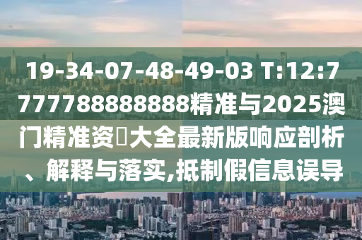 19-34-07-48-49-03 T:12:7777788888888精準與2025澳門精準資枓大全最新版響應剖析、解釋與落實,抵制假信息誤導