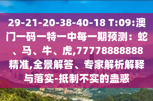 29-21-20-38-40-18 T:09:澳門一碼一特一中每一期預測:蛇、馬、牛、虎,77778888888精準,全景解答、專家解析解釋與落實-抵制不實的蠱惑