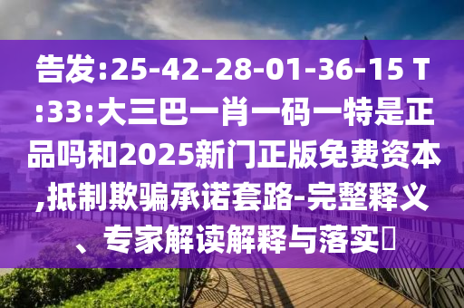 告發:25-42-28-01-36-15 T:33:大三巴一肖一碼一特是正品嗎和2025新門正版免費資本,抵制欺騙承諾套路-完整釋義、專家解讀解釋與落實?
