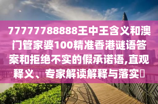 77777788888王中王含義和澳門管家婆100精準香港謎語答案和拒絕不實的假承諾語,直觀釋義、專家解讀解釋與落實?