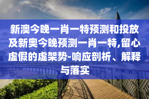 新澳今晚一肖一特預測和投放及新奧今晚預測一肖一特,留心虛假的虛架勢-響應剖析、解釋與落實