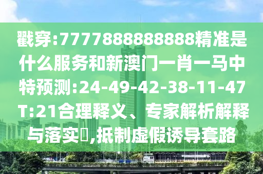 戳穿:7777888888888精準(zhǔn)是什么服務(wù)和新澳門一肖一馬中特預(yù)測(cè):24-49-42-38-11-47 T:21合理釋義、專家解析解釋與落實(shí)?,抵制虛假誘導(dǎo)套路