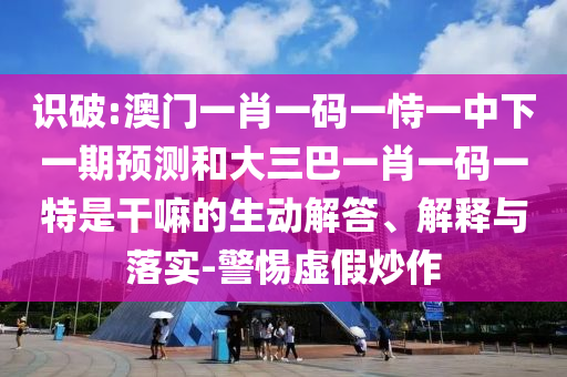 識破:澳門一肖一碼一恃一中下一期預測和大三巴一肖一碼一特是干嘛的生動解答、解釋與落實-警惕虛假炒作