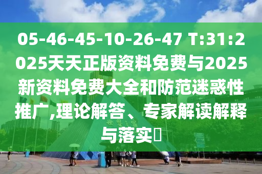 05-46-45-10-26-47 T:31:2025天天正版資料免費與2025新資料免費大全和防范迷惑性推廣,理論解答、專家解讀解釋與落實?