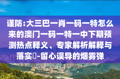 謹防:大三巴一肖一碼一特怎么來的澳門一碼一特一中下期預測熱點釋義、專家解析解釋與落實?-留心誤導的煙霧彈