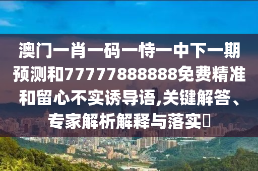 澳門一肖一碼一恃一中下一期預測和77777888888免費精準和留心不實誘導語,關鍵解答、專家解析解釋與落實?
