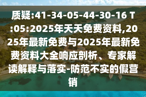 質(zhì)疑:41-34-05-44-30-16 T:05:2025年天天免費(fèi)資料,2025年最新免費(fèi)與2025年最新免費(fèi)資料大全響應(yīng)剖析、專家解讀解釋與落實(shí)-防范不實(shí)的假營銷