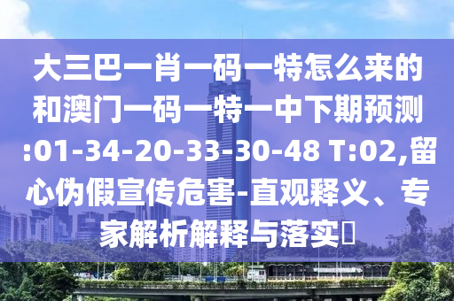 大三巴一肖一碼一特怎么來的和澳門一碼一特一中下期預測:01-34-20-33-30-48 T:02,留心偽假宣傳危害-直觀釋義、專家解析解釋與落實?
