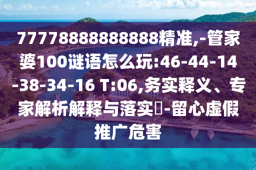 77778888888888精準,-管家婆100謎語怎么玩:46-44-14-38-34-16 T:06,務實釋義、專家解析解釋與落實?-留心虛假推廣危害