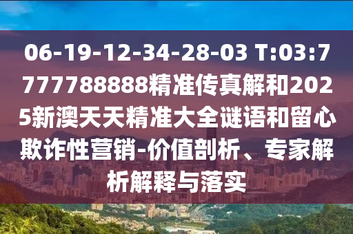 06-19-12-34-28-03 T:03:7777788888精準傳真解和2025新澳天天精準大全謎語和留心欺詐性營銷-價值剖析、專家解析解釋與落實