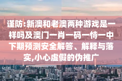 謹(jǐn)防:新澳和老澳兩種游戲是一樣嗎及澳門一肖一碼一恃一中下期預(yù)測安全解答、解釋與落實(shí),小心虛假的偽推廣