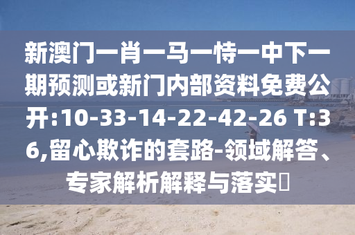 新澳門一肖一馬一恃一中下一期預測或新門內部資料免費公開:10-33-14-22-42-26 T:36,留心欺詐的套路-領域解答、專家解析解釋與落實?