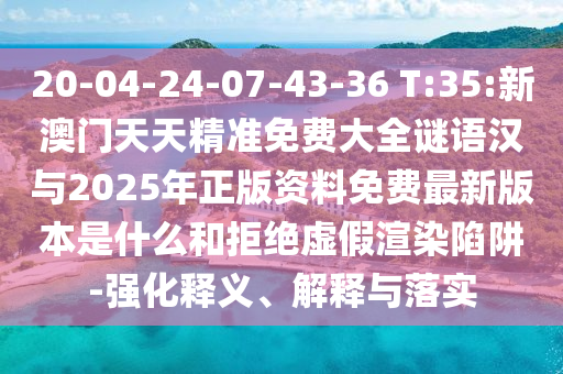 20-04-24-07-43-36 T:35:新澳門天天精準免費大全謎語漢與2025年正版資料免費最新版本是什么和拒絕虛假渲染陷阱-強化釋義、解釋與落實