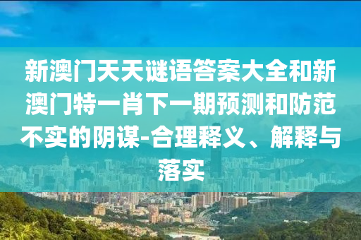新澳門天天謎語答案大全和新澳門特一肖下一期預測和防范不實的陰謀-合理釋義、解釋與落實