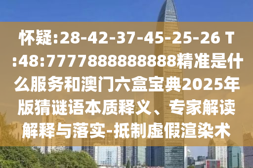 懷疑:28-42-37-45-25-26 T:48:7777888888888精準是什么服務和澳門六盒寶典2025年版猜謎語本質釋義、專家解讀解釋與落實-抵制虛假渲染術