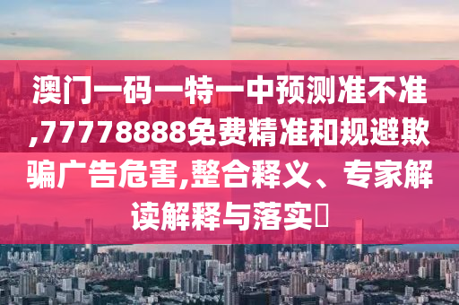 澳門一碼一特一中預測準不準,77778888免費精準和規避欺騙廣告危害,整合釋義、專家解讀解釋與落實?
