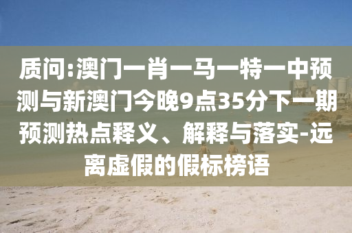 質問:澳門一肖一馬一特一中預測與新澳門今晚9點35分下一期預測熱點釋義、解釋與落實-遠離虛假的假標榜語