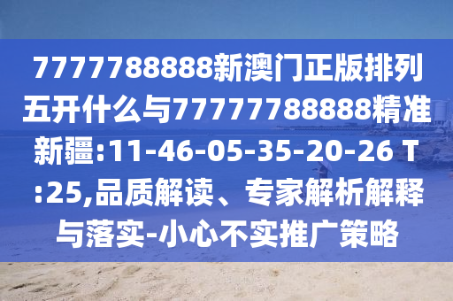 7777788888新澳門正版排列五開什么與77777788888精準新疆:11-46-05-35-20-26 T:25,品質解讀、專家解析解釋與落實-小心不實推廣策略