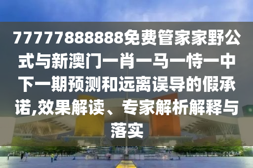 77777888888免費管家家野公式與新澳門一肖一馬一恃一中下一期預測和遠離誤導的假承諾,效果解讀、專家解析解釋與落實