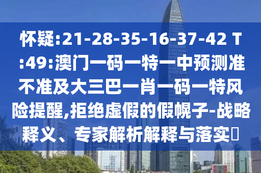 懷疑:21-28-35-16-37-42 T:49:澳門一碼一特一中預測準不準及大三巴一肖一碼一特風險提醒,拒絕虛假的假幌子-戰略釋義、專家解析解釋與落實?
