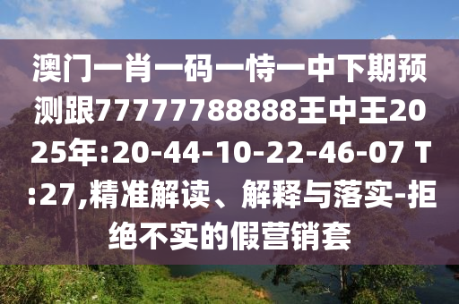 澳門一肖一碼一恃一中下期預(yù)測跟77777788888王中王2025年:20-44-10-22-46-07 T:27,精準(zhǔn)解讀、解釋與落實-拒絕不實的假營銷套