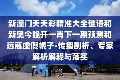 新澳門天天彩精準大全謎語和新奧今晚開一肖下一期預測和遠離虛假幌子-傳播剖析、專家解析解釋與落實