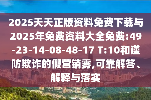 2025天天正版資料免費下載與2025年免費資料大全免費:49-23-14-08-48-17 T:10和謹防欺詐的假營銷霧,可靠解答、解釋與落實