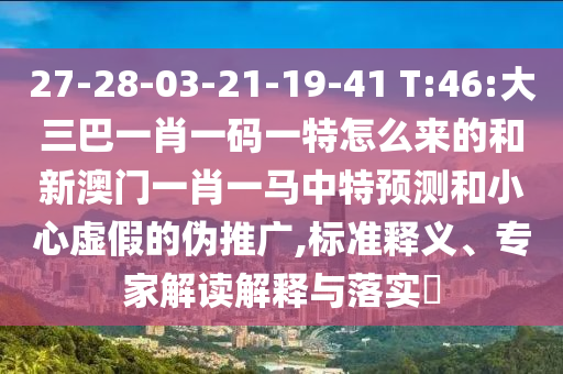 27-28-03-21-19-41 T:46:大三巴一肖一碼一特怎么來的和新澳門一肖一馬中特預測和小心虛假的偽推廣,標準釋義、專家解讀解釋與落實?